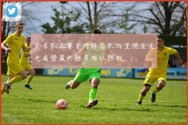 广东队本赛季对阵各队均呈现五五开局势最终胜负难以预测
