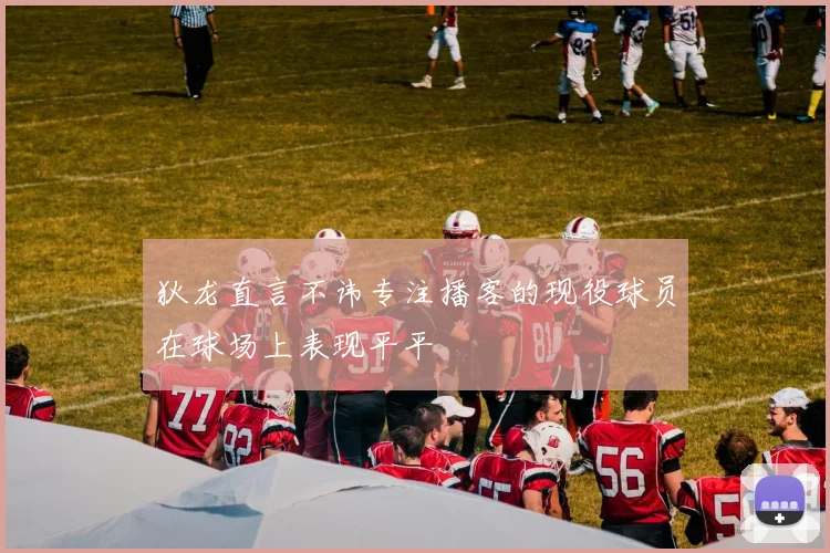 狄龙直言不讳专注播客的现役球员在球场上表现平平