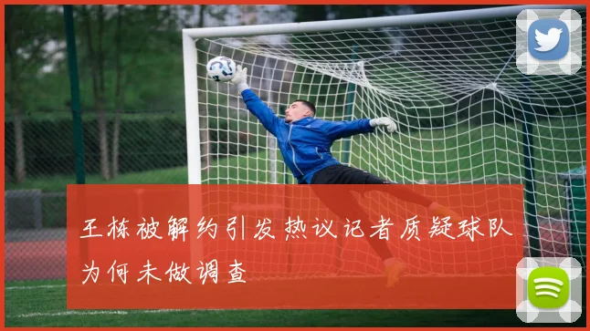 王栋被解约引发热议记者质疑球队为何未做调查