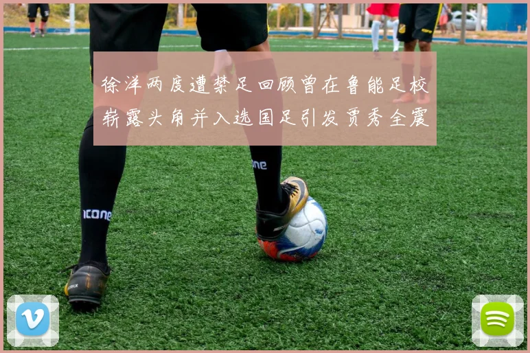 徐洋两度遭禁足回顾曾在鲁能足校崭露头角并入选国足引发贾秀全震惊