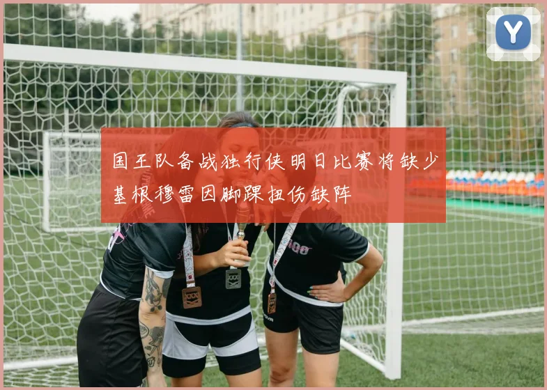 国王队备战独行侠明日比赛将缺少基根穆雷因脚踝扭伤缺阵